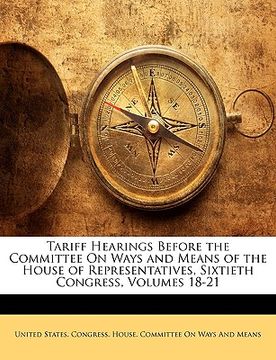 portada tariff hearings before the committee on ways and means of the house of representatives, sixtieth congress, volumes 18-21 (en Inglés)