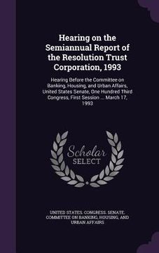 portada Hearing on the Semiannual Report of the Resolution Trust Corporation, 1993: Hearing Before the Committee on Banking, Housing, and Urban Affairs, Unite (en Inglés)