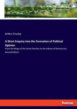 portada A Short Enquiry into the Formation of Political Opinion: From the Reign of the Great Families to the Advent of Democracy. Second Edition