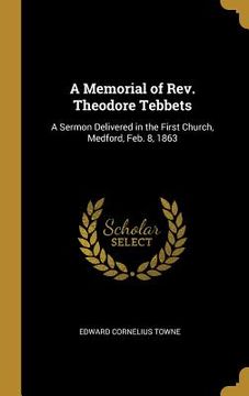 portada A Memorial of Rev. Theodore Tebbets: A Sermon Delivered in the First Church, Medford, Feb. 8, 1863 (in English)