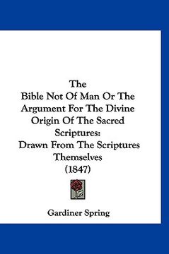 portada the bible not of man or the argument for the divine origin of the sacred scriptures: drawn from the scriptures themselves (1847) (en Inglés)