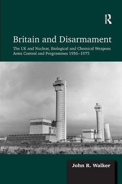 portada Britain and Disarmament: The UK and Nuclear, Biological and Chemical Weapons Arms Control and Programmes 1956-1975 (en Inglés)