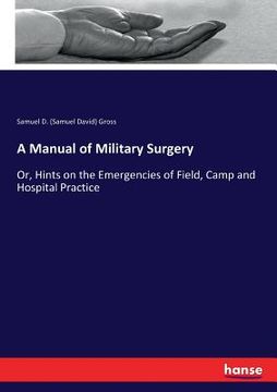 portada A Manual of Military Surgery: Or, Hints on the Emergencies of Field, Camp and Hospital Practice (en Inglés)