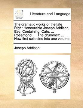 portada the dramatic works of the late right honourable joseph addison, esq. containing, cato. ... rosamond. ... the drummer: now first collected into one vol (in English)