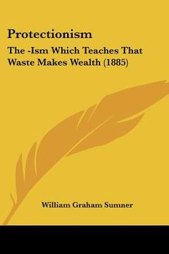 portada protectionism: the -ism which teaches that waste makes wealth (1885) (en Inglés)