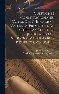portada Cuestiones Constitucionales. Votos del c. Ignacio l. Vallarta, Presidente de la Suprema Corte de Justicia, en los Negocios más Notables Resueltos, Volume 3.