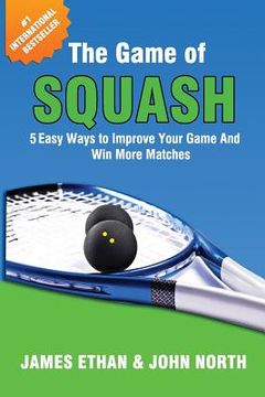 portada The Game Of Squash: 5 Easy Ways to Improve Your Game and Win More Matches (en Inglés)
