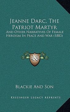 portada jeanne darc, the patriot martyr: and other narratives of female heroism in peace and war (1883) (en Inglés)