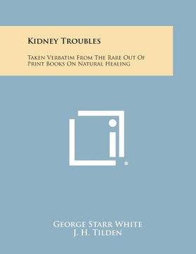 portada Kidney Troubles: Taken Verbatim from the Rare Out of Print Books on Natural Healing