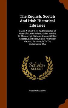 portada The English, Scotch And Irish Historical Libraries: Giving A Short View And Character Of Most Of Our Historians, Either In Print Or Manuscript. With A (en Inglés)