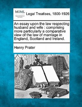 portada an essay upon the law respecting husband and wife: comprising more particularly a comparative view of the law of marriage in england, scotland and ir (en Inglés)