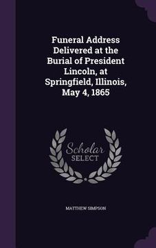 portada Funeral Address Delivered at the Burial of President Lincoln, at Springfield, Illinois, May 4, 1865