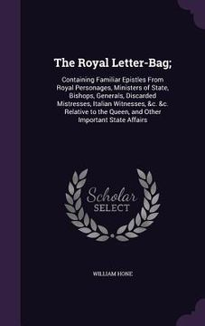 portada The Royal Letter-Bag;: Containing Familiar Epistles From Royal Personages, Ministers of State, Bishops, Generals, Discarded Mistresses, Itali (en Inglés)