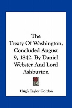 portada the treaty of washington, concluded august 9, 1842, by daniel webster and lord ashburton