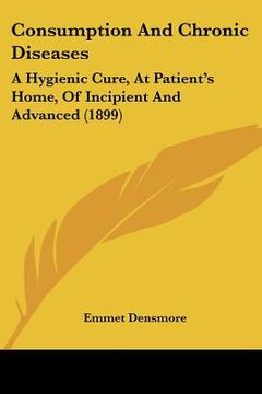 portada consumption and chronic diseases: a hygienic cure, at patient's home, of incipient and advanced (1899) (en Inglés)