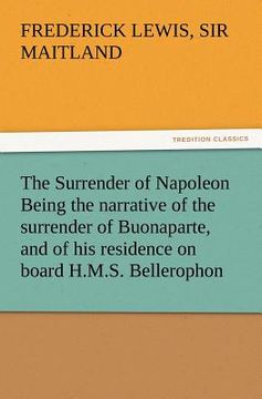 portada the surrender of napoleon being the narrative of the surrender of buonaparte, and of his residence on board h.m.s. bellerophon, with a detail of the p (in English)