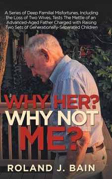 portada Why Her? Why Not Me?: A Series of Deep Familial Misfortunes, Including the Loss of Two Wives, Tests the Mettle of an Advanced-Aged Father Ch (in English)