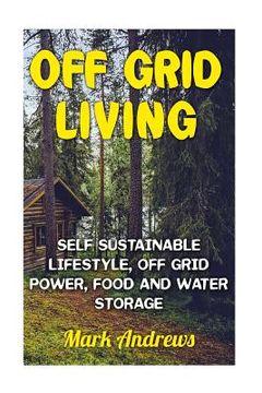portada Off Grid Living: Self Sustainable Lifestyle, Off Grid Power, Food And Water Storage: (Prepping, Living Off The Grid) (en Inglés)