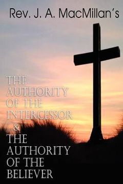 portada rev. j. a. macmillan's the authority of the intercessor & the authority of the believer (en Inglés)