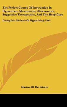 portada the perfect course of instruction in hypnotism, mesmerism, clairvoyance, suggestive therapeutics, and the sleep cure: giving best methods of hypnotizi