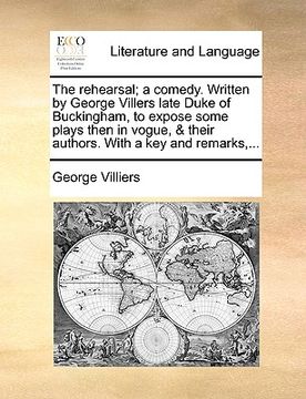 portada the rehearsal; a comedy. written by george villers late duke of buckingham, to expose some plays then in vogue, & their authors. with a key and remark (en Inglés)