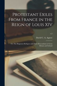 portada Protestant Exiles From France in the Reign of Louis XIV: or, The Huguenot Refugees and Their Descendants in Great Britain and Ireland; v.2