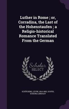 portada Luther in Rome; or, Corradina, the Last of the Hohenstaufen; a Religio-historical Romance Translated From the German (en Inglés)