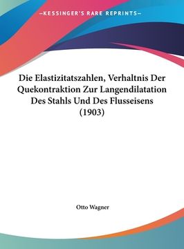 portada Die Elastizitatszahlen, Verhaltnis Der Quekontraktion Zur Langendilatation Des Stahls Und Des Flusseisens (1903) (in German)