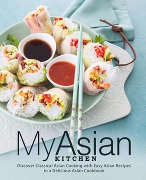 portada My Asian Kitchen: Discover Classical Asian Cooking with Easy Asian Recipes in a Delicious Asian Cookbook (en Inglés)