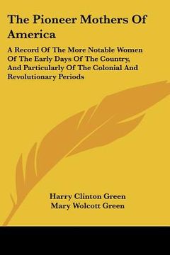 portada the pioneer mothers of america: a record of the more notable women of the early days of the country, and particularly of the colonial and revolutionar (in English)