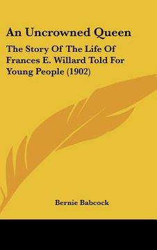portada an uncrowned queen: the story of the life of frances e. willard told for young people (1902) (in English)
