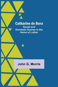 portada Catharine De Bora; Social And Domestic Scenes In The Home Of Luther (en Inglés)