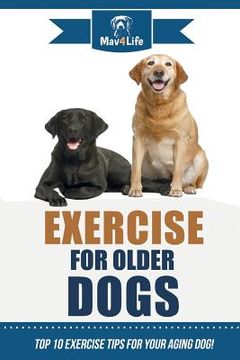 portada Exercise for Older Dogs: Top 10 Exercise Tips for Your Aging Dog! (en Inglés)