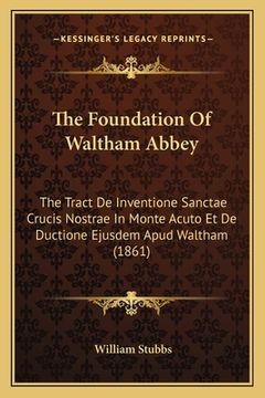 portada The Foundation Of Waltham Abbey: The Tract De Inventione Sanctae Crucis Nostrae In Monte Acuto Et De Ductione Ejusdem Apud Waltham (1861) (in Latin)