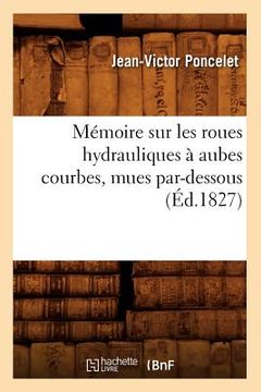 portada Mémoire Sur Les Roues Hydrauliques À Aubes Courbes, Mues Par-Dessous, (Éd.1827) (en Francés)