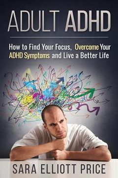 portada Adult ADHD: How to Find Your Focus, Overcome Your ADHD Symptoms and Live a Better Life (en Inglés)