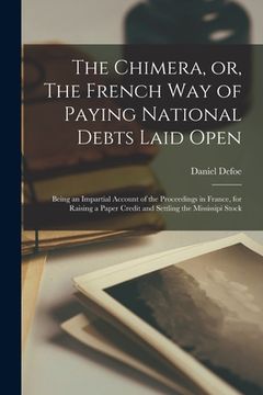 portada The Chimera, or, The French Way of Paying National Debts Laid Open [microform]: Being an Impartial Account of the Proceedings in France, for Raising a (en Inglés)