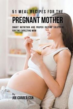 portada 51 Meal Recipes for the Pregnant Mother: Smart Nutrition and Proper Dieting Solutions for the Expecting Mom (en Inglés)