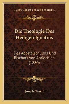portada Die Theologie Des Heiligen Ignatius: Des Apostelschulers Und Bischofs Von Antiochien (1880) (in German)