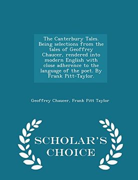 portada The Canterbury Tales. Being selections from the tales of Geoffrey Chaucer, rendered into modern English with close adherence to the language of the ... Frank Pitt-Taylor. - Scholar's Choice Edition