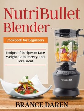 portada NutriBullet Blender Cookbook for Beginners: Foolproof Recipes to Lose Weight, Gain Energy, and Feel Great (in English)