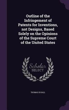 portada Outline of the Infringement of Patents for Inventions, not Designs, Based Solely on the Opinions of the Supreme Court of the United States (in English)