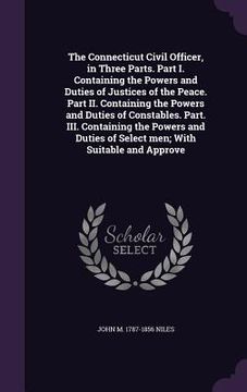 portada The Connecticut Civil Officer, in Three Parts. Part I. Containing the Powers and Duties of Justices of the Peace. Part II. Containing the Powers and D (en Inglés)