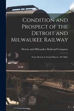 portada Condition and Prospect of the Detroit and Milwaukee Railway [microform]: From Detroit to Grand Haven, 185 Miles (en Inglés)