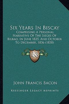 portada six years in biscay: comprising a personal narrative of the sieges of bilbao, in june 1835, and october to december, 1836 (1838)