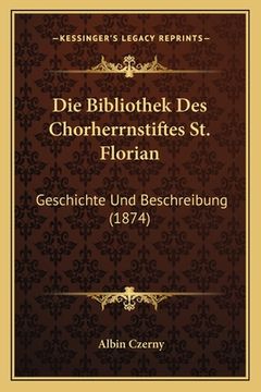 portada Die Bibliothek Des Chorherrnstiftes St. Florian: Geschichte Und Beschreibung (1874) (en Alemán)