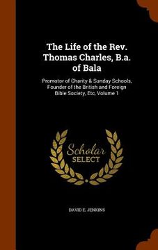 portada The Life of the Rev. Thomas Charles, B.a. of Bala: Promotor of Charity & Sunday Schools, Founder of the British and Foreign Bible Society, Etc, Volume