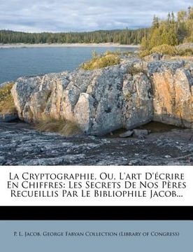 portada La Cryptographie, Ou, l'Art d'Écrire En Chiffres: Les Secrets de Nos Pères Recueillis Par Le Bibliophile Jacob... (en Francés)
