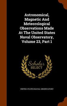 portada Astronomical, Magnetic And Meteorological Observations Made At The United States Naval Observatory, Volume 23, Part 1