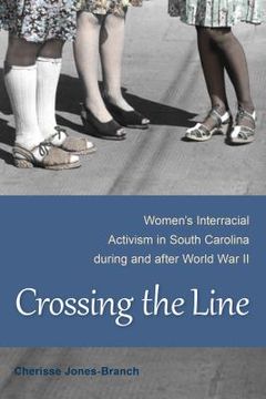 portada Crossing the Line: Women's Interracial Activism in South Carolina During and After World War II (en Inglés)
